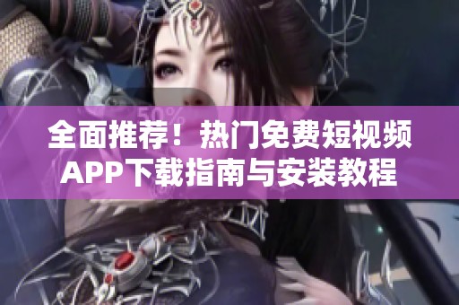 全面推荐！热门免费短视频APP下载指南与安装教程