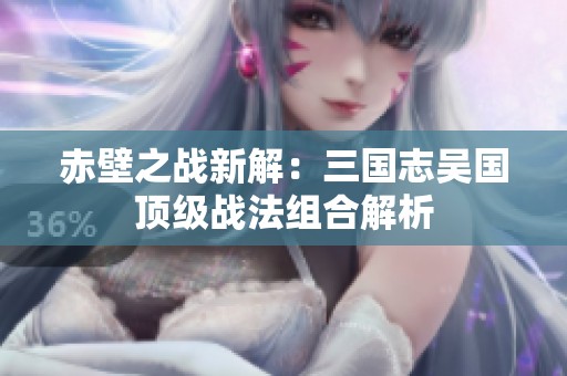 赤壁之战新解：三国志吴国顶级战法组合解析