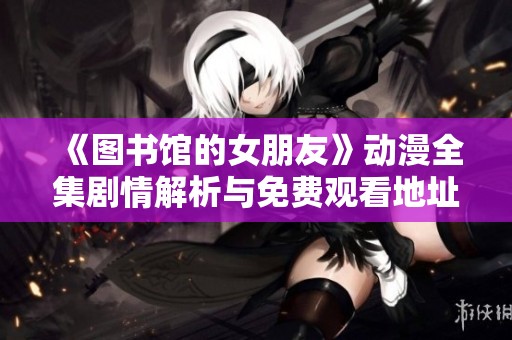 《图书馆的女朋友》动漫全集剧情解析与免费观看地址分享