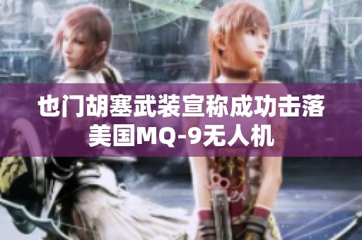 也门胡塞武装宣称成功击落美国MQ-9无人机