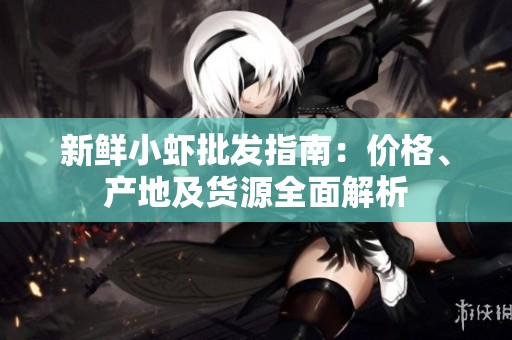 新鲜小虾批发指南：价格、产地及货源全面解析