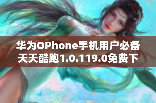 华为OPhone手机用户必备天天酷跑1.0.119.0免费下载攻略与体验