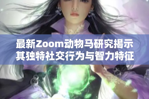 最新Zoom动物马研究揭示其独特社交行为与智力特征