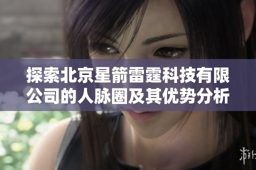 探索北京星箭雷霆科技有限公司的人脉圈及其优势分析