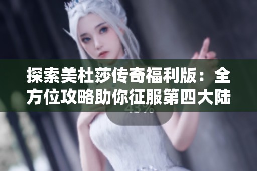 探索美杜莎传奇福利版：全方位攻略助你征服第四大陆与大千世界