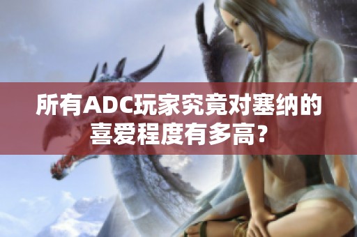 所有ADC玩家究竟对塞纳的喜爱程度有多高？