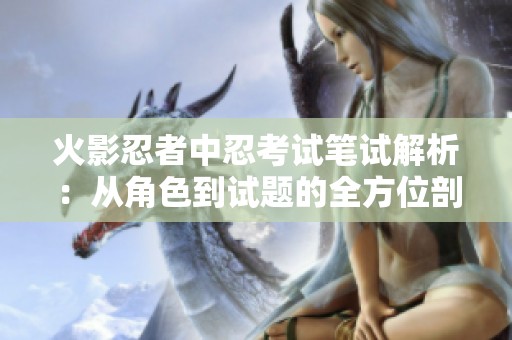 火影忍者中忍考试笔试解析：从角色到试题的全方位剖析