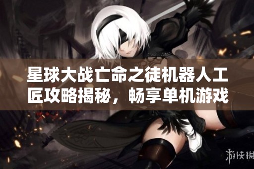 星球大战亡命之徒机器人工匠攻略揭秘，畅享单机游戏极致体验