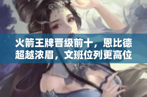 火箭王牌晋级前十，恩比德超越浓眉，文班位列更高位置分析