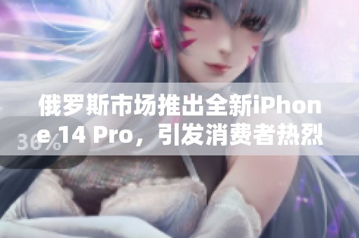 俄罗斯市场推出全新iPhone 14 Pro，引发消费者热烈追捧