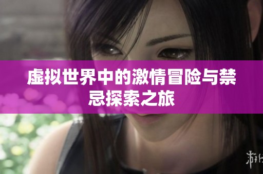 虚拟世界中的激情冒险与禁忌探索之旅