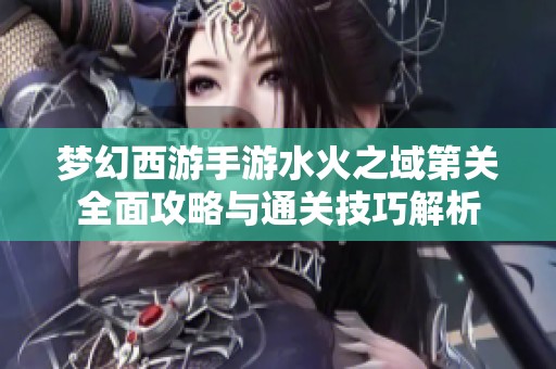 梦幻西游手游水火之域第关全面攻略与通关技巧解析
