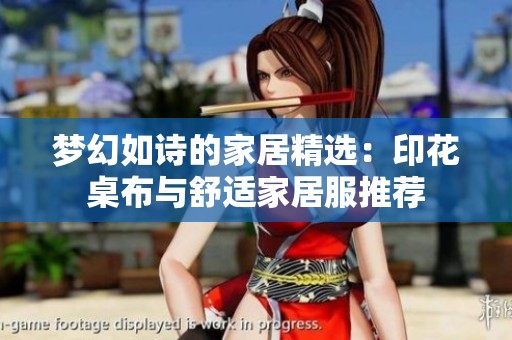 梦幻如诗的家居精选：印花桌布与舒适家居服推荐