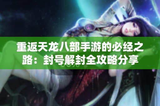 重返天龙八部手游的必经之路：封号解封全攻略分享