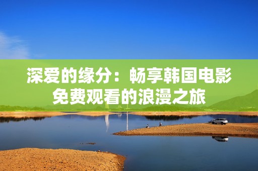 深爱的缘分：畅享韩国电影免费观看的浪漫之旅