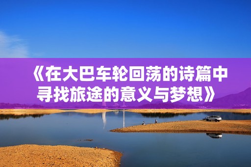 《在大巴车轮回荡的诗篇中寻找旅途的意义与梦想》