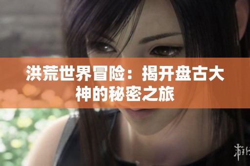 洪荒世界冒险：揭开盘古大神的秘密之旅