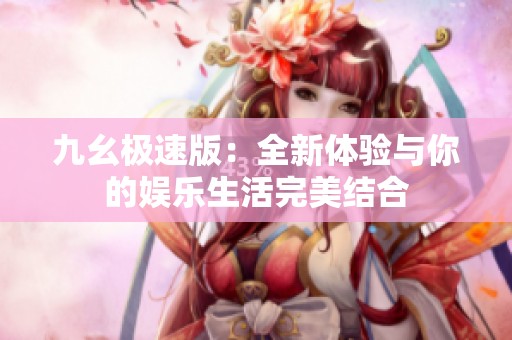 九幺极速版：全新体验与你的娱乐生活完美结合