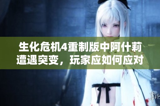 生化危机4重制版中阿什莉遭遇突变，玩家应如何应对？
