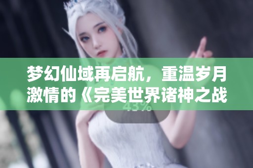 梦幻仙域再启航，重温岁月激情的《完美世界诸神之战》万流城盛典即将来临