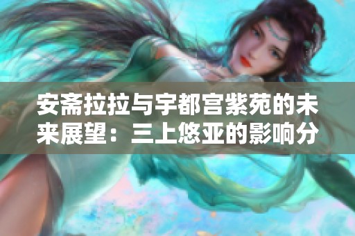 安斋拉拉与宇都宫紫苑的未来展望：三上悠亚的影响分析