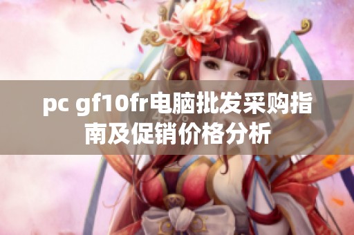 pc gf10fr电脑批发采购指南及促销价格分析