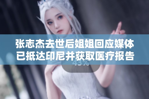 张志杰去世后姐姐回应媒体已抵达印尼并获取医疗报告呼吁追责