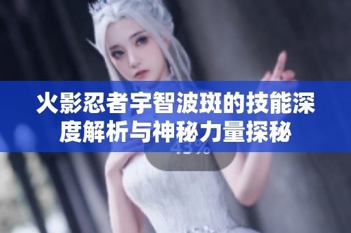 火影忍者宇智波斑的技能深度解析与神秘力量探秘