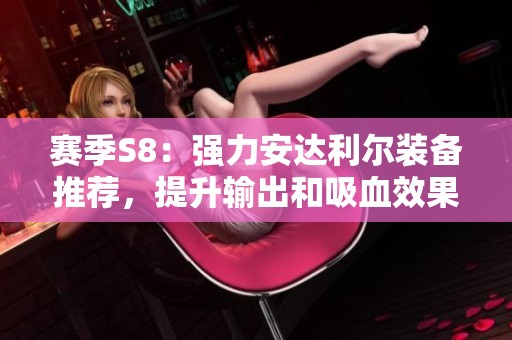 赛季S8：强力安达利尔装备推荐，提升输出和吸血效果