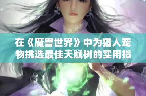 在《魔兽世界》中为猎人宠物挑选最佳天赋树的实用指南