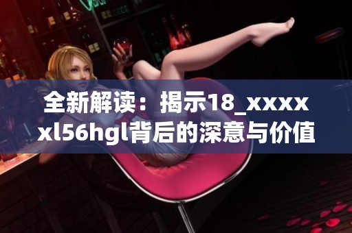 全新解读：揭示18_xxxxxl56hgl背后的深意与价值