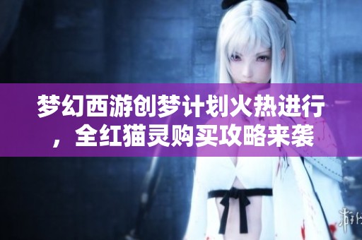梦幻西游创梦计划火热进行，全红猫灵购买攻略来袭