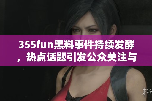 355fun黑料事件持续发酵，热点话题引发公众关注与讨论