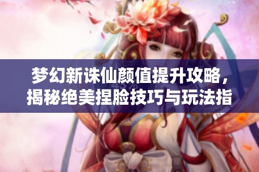 梦幻新诛仙颜值提升攻略，揭秘绝美捏脸技巧与玩法指南！