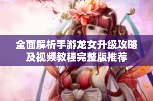 全面解析手游龙女升级攻略及视频教程完整版推荐