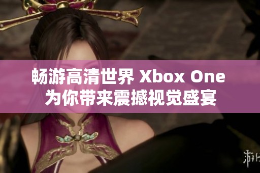 畅游高清世界 Xbox One 为你带来震撼视觉盛宴