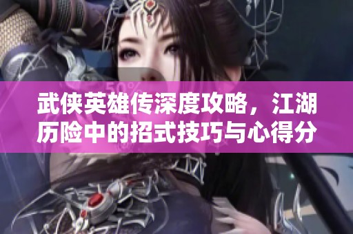 武侠英雄传深度攻略，江湖历险中的招式技巧与心得分享