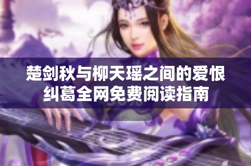 楚剑秋与柳天瑶之间的爱恨纠葛全网免费阅读指南