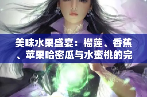 美味水果盛宴：榴莲、香蕉、苹果哈密瓜与水蜜桃的完美搭配