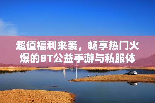 超值福利来袭，畅享热门火爆的BT公益手游与私服体验
