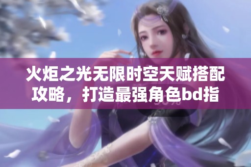 火炬之光无限时空天赋搭配攻略，打造最强角色bd指南