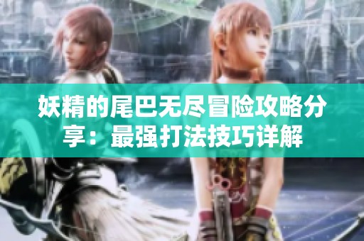 妖精的尾巴无尽冒险攻略分享：最强打法技巧详解