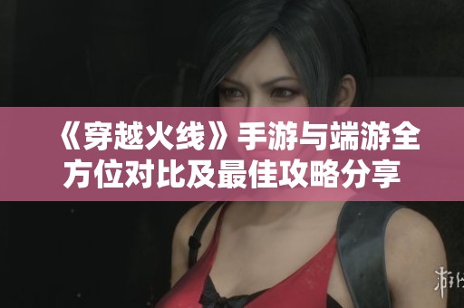 《穿越火线》手游与端游全方位对比及最佳攻略分享