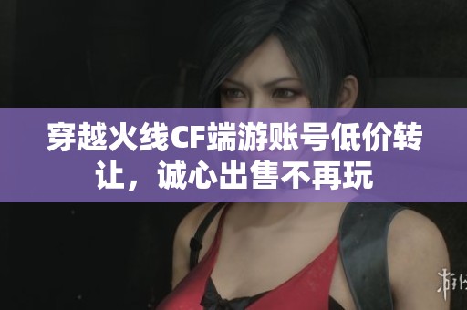 穿越火线CF端游账号低价转让，诚心出售不再玩