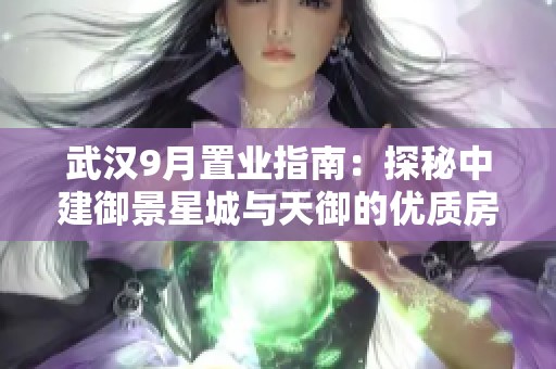 武汉9月置业指南：探秘中建御景星城与天御的优质房源