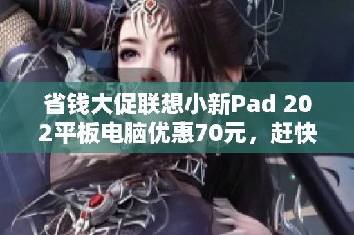 省钱大促联想小新Pad 202平板电脑优惠70元，赶快抢购