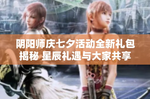 阴阳师庆七夕活动全新礼包揭秘 星辰礼遇与大家共享美好时光