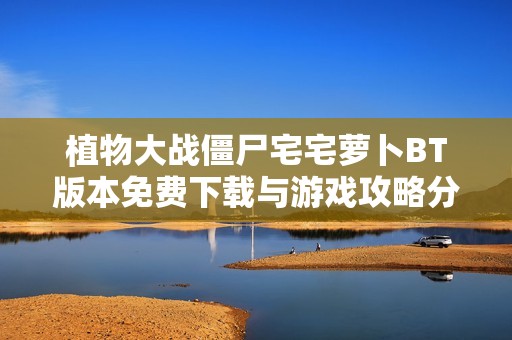 植物大战僵尸宅宅萝卜BT版本免费下载与游戏攻略分享