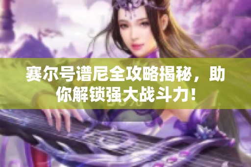 赛尔号谱尼全攻略揭秘，助你解锁强大战斗力！
