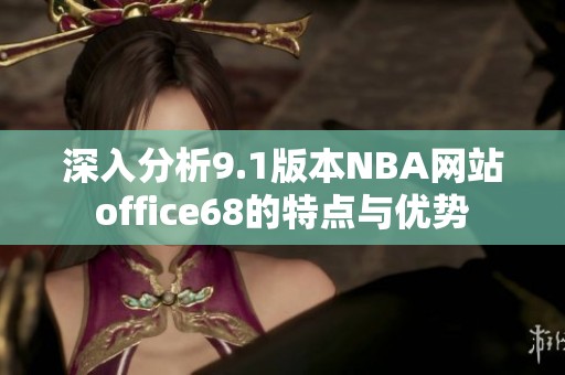 深入分析9.1版本NBA网站office68的特点与优势